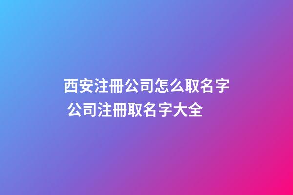 西安注冊公司怎么取名字 公司注冊取名字大全-第1張-公司起名-玄機派